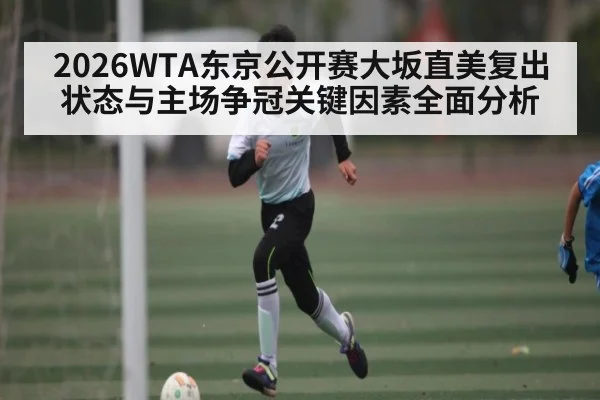 2026WTA东京公开赛大坂直美复出状态与主场争冠关键因素全面分析